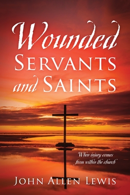 Wounded Servants and Saints: When injury comes from within the church By John Allen Lewis Cover Image