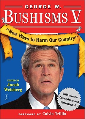 George W. Bushisms V: New Ways to Harm Our Country By Jacob Weisberg, Calvin Trillin (Foreword by) Cover Image