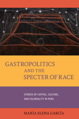 Gastropolitics and the Specter of Race: Stories of Capital, Culture, and Coloniality in Peru (California Studies in Food and Culture #76) By María Elena García Cover Image