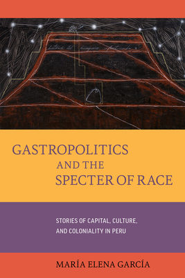 Gastropolitics and the Specter of Race: Stories of Capital, Culture, and Coloniality in Peru (California Studies in Food and Culture #76)