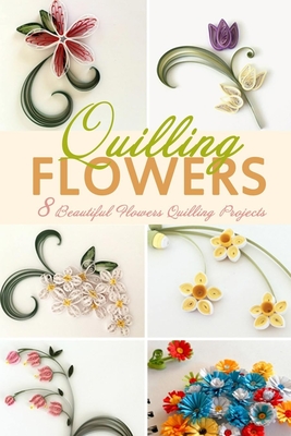 Flowers Quilling: 8 Beautiful Flowers Quilling Projects Cover Image