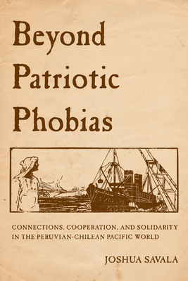 Beyond Patriotic Phobias: Connections, Cooperation, and Solidarity in the Peruvian-Chilean Pacific World By Joshua Savala Cover Image