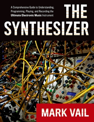 The Synthesizer: A Comprehensive Guide to Understanding, Programming, Playing, and Recording the Ultimate Electronic Music Instrument By Mark Vail Cover Image