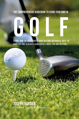 The Comprehensive Guidebook to Using Your RMR in Golf: Learn How to Accelerate Your Resting Metabolic Rate to Drop Fat and Generate Lean Muscle While Cover Image