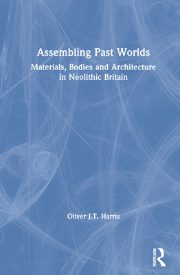 Assembling Past Worlds: Materials, Bodies and Architecture in Neolithic Britain By Oliver J. T. Harris Cover Image