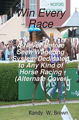 Win Every Race: A Never Before Seen Wagering System Dedicated To Any Kind Of Horse Racing (Alternate Cover) By Randy W. Brown Cover Image