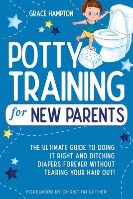Potty Training For New Parents: The Ultimate Guide to Doing It Right and Ditching Diapers Forever without Tearing Your Hair Out! Cover Image
