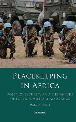 Peacekeeping in Africa: Politics, Security and the Failure of Foreign Military Assistance (International Library of African Studies) By Marco Jowell Cover Image