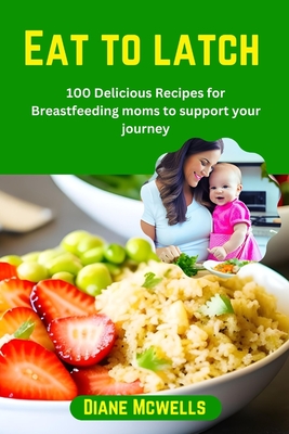 Eat to latch: 100 Delicious Recipes for Breastfeeding moms to support your journey (First Time Moms Handbook #2)