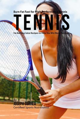 Burn Fat Fast for High Performance Tennis: Fat Burning Juice Recipes to Help You Win More Matches!
