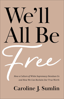 We'll All Be Free: How a Culture of White Supremacy Devalues Us and How We Can Reclaim Our True Worth By Caroline J. Sumlin Cover Image