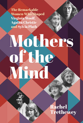 Mothers of the Mind: The Remarkable Women Who Shaped Virginia Woolf, Agatha Christie and Sylvia Plath Cover Image