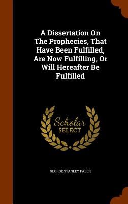 Cover for A Dissertation on the Prophecies, That Have Been Fulfilled, Are Now Fulfilling, or Will Hereafter Be Fulfilled