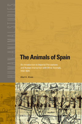 The Animals of Spain: An Introduction to Imperial Perceptions and Human Interaction with Other Animals, 1492-1826 (Human-Animal Studies #13) By Abel Alves Cover Image