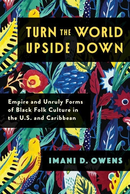 Turn the World Upside Down: Empire and Unruly Forms of Black Folk Culture in the U.S. and Caribbean By Imani D. Owens Cover Image