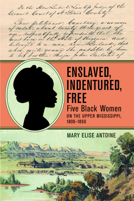 Enslaved, Indentured, Free: Five Black Women on the Upper Mississippi, 1800–1850 By Mary Elise Antoine Cover Image