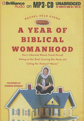 A Year of Biblical Womanhood: How a Liberated Woman Found Herself Sitting on Her Roof, Covering Her Head, and Calling Her Husband A Year of Biblical Womanhood: How a Liberated Woman Found Herself Sitting on Her Roof, Covering Her Head, and Calling Her Husband
