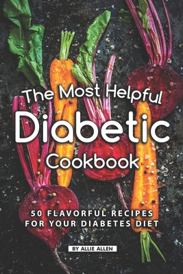 The Most Helpful Diabetic Cookbook: 50 Flavorful Recipes for Your Diabetes Diet By Allie Allen Cover Image