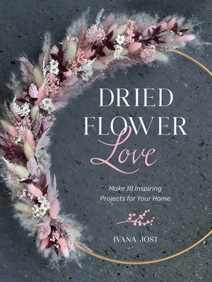 Dried Flower Love: Make 18 Inspiring Projects for Your Home Cover Image