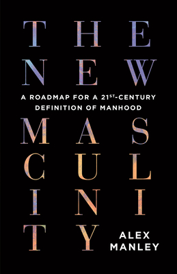 The New Masculinity: A Roadmap for a 21st-Century Definition of Manhood By Alex Manley Cover Image