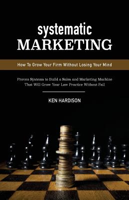 Systematic Marketing: How To Grow Your Firm Without Losing Your Mind By Ken Hardison Cover Image