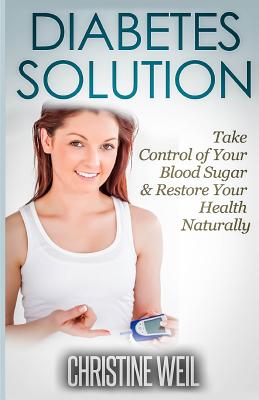 Diabetes Solution: Take Control of Your Blood Sugar & Restore Your Health Naturally (Natural Health & Natural Cures)