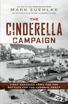 The Cinderella Campaign: First Canadian Army and the Battles for the Channel Ports By Mark Zuehlke Cover Image