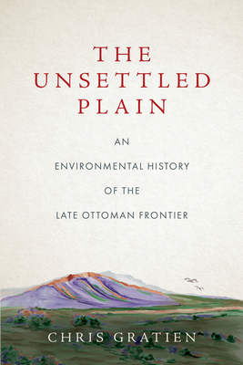 The Unsettled Plain: An Environmental History of the Late Ottoman Frontier By Chris Gratien Cover Image
