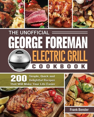 The Unofficial George Foreman Electric Grill Cookbook: 200 Simple, Quick and Delightful Recipes That Will Make Your Life Easier Cover Image