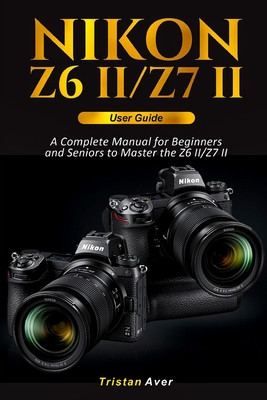 Nikon Z6 II/Z7 II User Guide: A Complete Manual for Beginners and Seniors to Master the Z6 II/Z7 II Cover Image