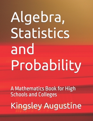 Algebra, Statistics and Probability: A Mathematics Book for High Schools and Colleges By Kingsley Augustine Cover Image