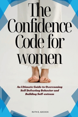The Confidence Code for Women: An Ultimate Guide to Overcoming Self Defeating Behavior and Building Self- esteem (The Empowered You)