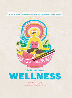 Destination Wellness: Global Secrets for Better Living Wherever You Are (Destination series) By Kate Morgan, Wenjia Tang (Illustrator) Cover Image