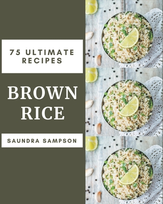 75 Ultimate Brown Rice Recipes: The Best Brown Rice Cookbook that Delights Your Taste Buds Cover Image