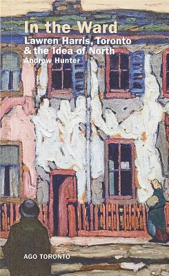 In the Ward: Lawren Harris, Toronto, and the Idea of North Cover Image