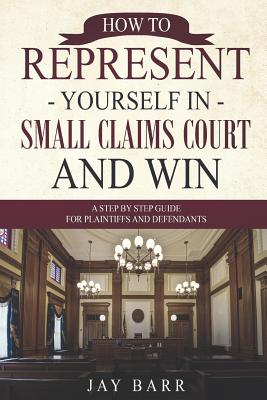 How to Represent Yourself in Small Claims Court and Win: A Step by Step Guide for Plaintiffs and Defendants By Jay Barr Cover Image