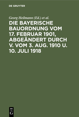 Die Bayerische Bauordnung Vom 17. Februar 1901, Abgeändert Durch V. Vom 3. Aug. 1910 U. 10. Juli 1918: Mit Erläuterungen Und Einem Anhang Cover Image