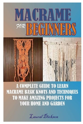 Macramé for Beginners: A Complete Guide to Learn Macramé Basic Knots and Techniques to Make Amazing Projects for Your Home and Gardens Cover Image