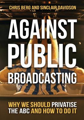 Against Public Broadcasting: Why and How We Should Privatise the ABC By Chris Berg, Sinclair Davidson Cover Image