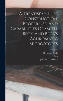 A Treatise On The Construction, Proper Use, And Capabilities Of Smith, Beck, And Beck's Achromatic Microscopes Cover Image