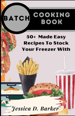Batch Cooking Book: 50+ Made Easy Recipes To Stock Your Freezer With By Jessica D. Barker Cover Image