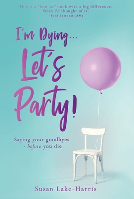 I'm Dying... Let's Party!: Saying your goodbyes before you die By Susan Lake-Harris, Toni Lamond (Foreword by) Cover Image