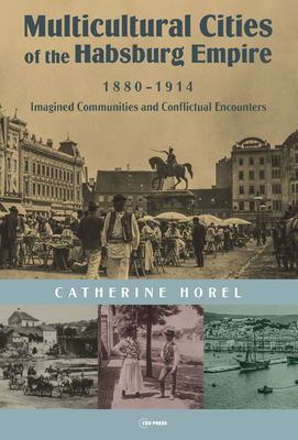 Multicultural Cities of the Habsburg Empire, 1880-1914: Imagined Communities and Conflictual Encounters By Catherine Horel Cover Image