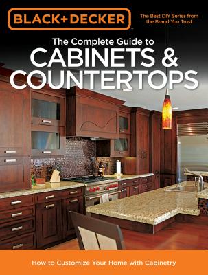 Black & Decker The Complete Guide to Cabinets & Countertops: How