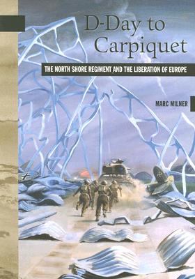 D-Day to Carpiquet: The North Shore Regiment and the Liberation of Europe (New Brunswick Military Heritage #9) By Marc Milner Cover Image