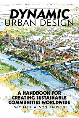 Dynamic Urban Design: A Handbook for Creating Sustainable Communities Worldwide By Michael A. Von Hausen Cover Image