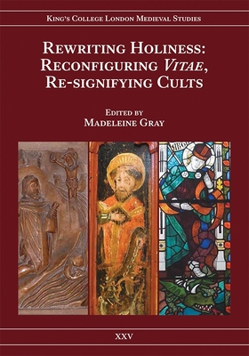 Rewriting Holiness: Reconfiguring Vitae, Re-Signifying Cults (Kings College London Medieval Studies (Kclms) #25)