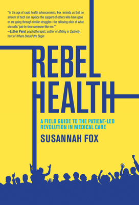 Rebel Health: A Field Guide to the Patient-Led Revolution in Medical Care By Susannah Fox Cover Image