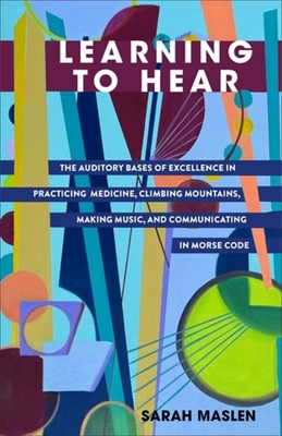 Learning to Hear: The Auditory Bases of Excellence in Practicing Medicine, Climbing Mountains, Making Music, and Communicating in Morse Code By Sarah Maslen Cover Image