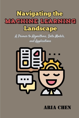 Navigating the Machine Learning Landscape: A Primer to Algorithms, Data Models, and Applications Cover Image